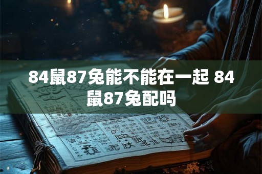 84鼠87兔能不能在一起 84鼠87兔配吗
