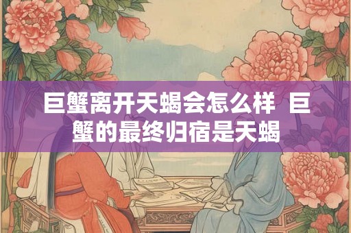 巨蟹离开天蝎会怎么样 巨蟹的最终归宿是天蝎 巨蟹离开天蝎会怎么样 巨蟹的最终归宿是天蝎