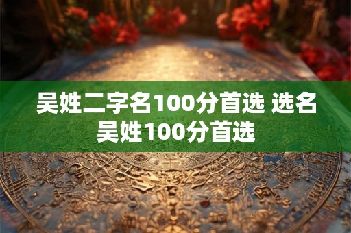 吴姓二字名100分首选 选名吴姓100分首选