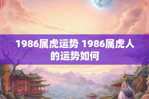 1986属虎运势 1986属虎人的运势如何