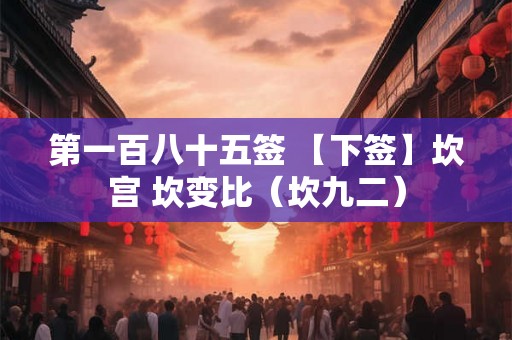 第一百八十五签 【下签】坎宫 坎变比（坎九二）