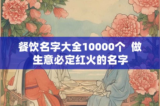 餐饮名字大全10000个  做生意必定红火的名字