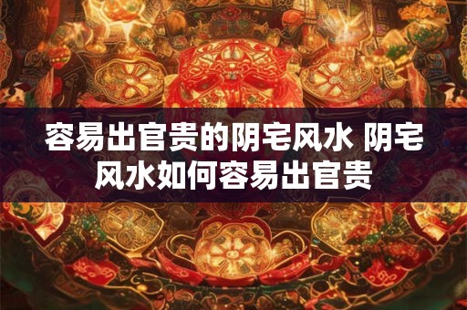 容易出官贵的阴宅风水 阴宅风水如何容易出官贵 容易出官贵的阴宅风水 阴宅风水如何容易出官贵