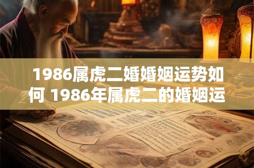 1986属虎二婚婚姻运势如何 1986年属虎二的婚姻运势如何
