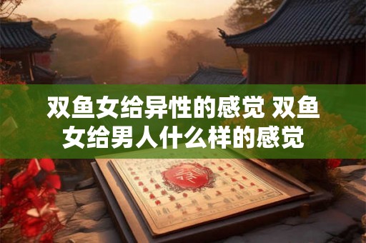 双鱼女给异性的感觉 双鱼女给男人什么样的感觉