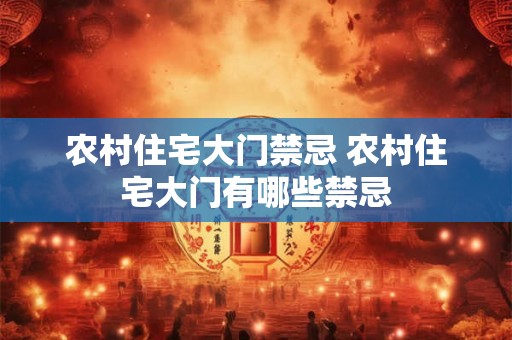 农村住宅大门禁忌 农村住宅大门有哪些禁忌