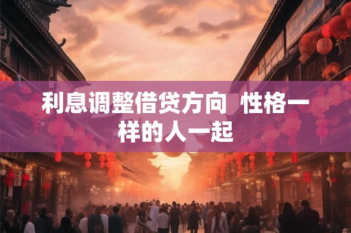 利息调整借贷方向 性格一样的人一起 利息调整借贷方向 性格一样的人一起