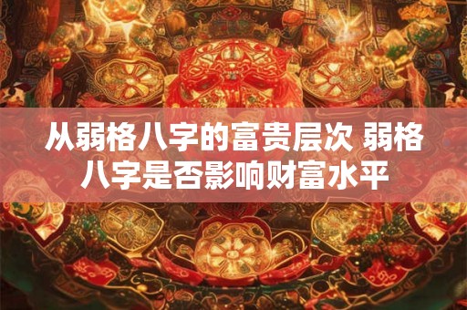 从弱格八字的富贵层次 弱格八字是否影响财富水平