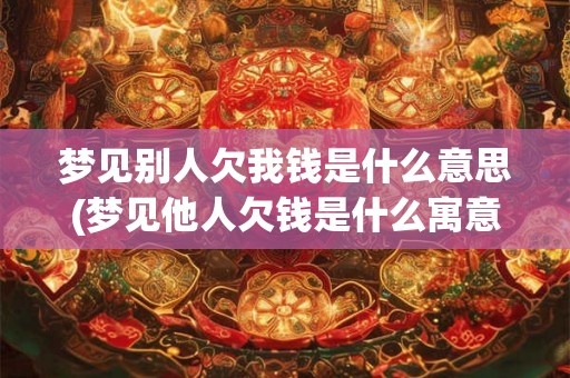 梦见别人欠我钱是什么意思(梦见他人欠钱是什么寓意？)