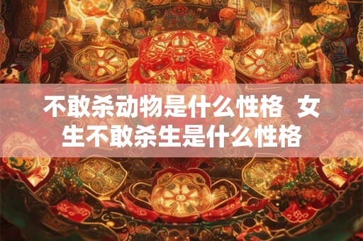 不敢杀动物是什么性格  女生不敢杀生是什么性格