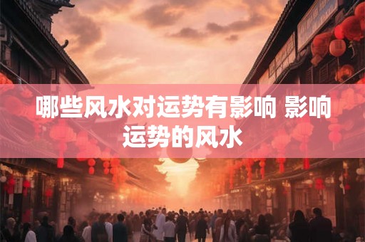 哪些风水对运势有影响 影响运势的风水