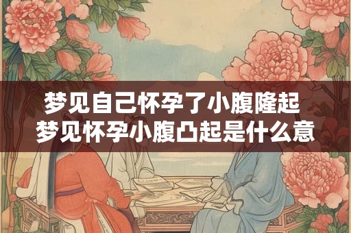 梦见自己怀孕了小腹隆起 梦见怀孕小腹凸起是什么意思 梦见自己怀孕了小腹隆起 梦见怀孕小腹凸起是什么意思
