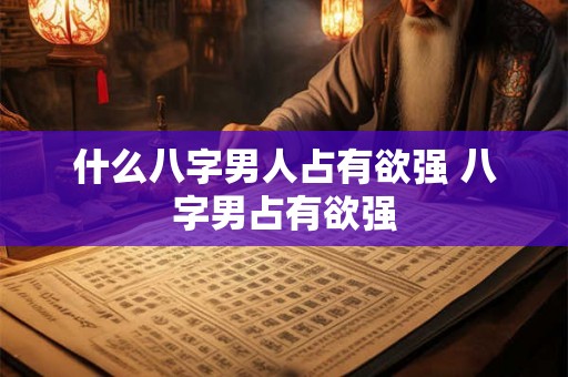 什么八字男人占有欲强 八字男占有欲强