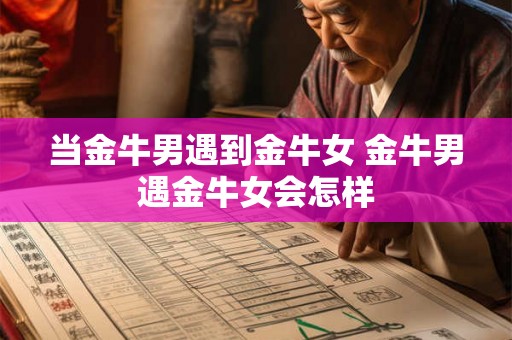 当金牛男遇到金牛女 金牛男遇金牛女会怎样 当金牛男遇到金牛女 金牛男遇金牛女会怎样