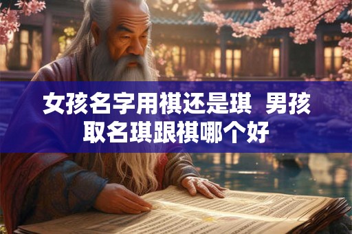 女孩名字用祺还是琪  男孩取名琪跟祺哪个好
