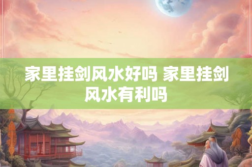 家里挂剑风水好吗 家里挂剑风水有利吗 家里挂剑风水好吗 家里挂剑风水有利吗