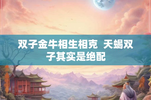 双子金牛相生相克  天蝎双子其实是绝配