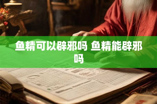 鱼精可以辟邪吗 鱼精能辟邪吗