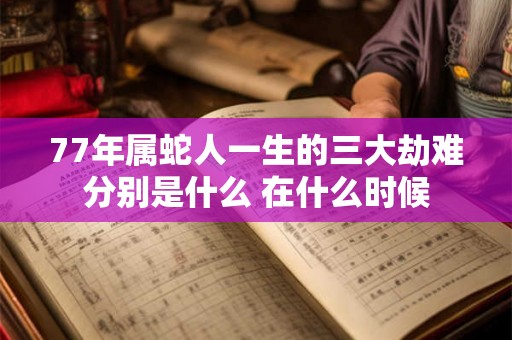 77年属蛇人一生的三大劫难分别是什么 在什么时候