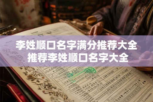 李姓顺口名字满分推荐大全 推荐李姓顺口名字大全
