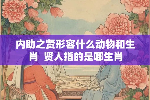 内助之贤形容什么动物和生肖  贤人指的是哪生肖