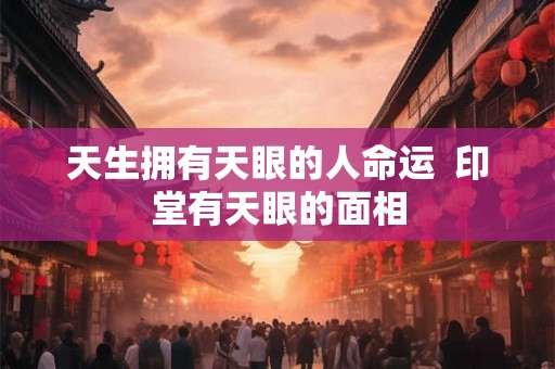 天生拥有天眼的人命运  印堂有天眼的面相