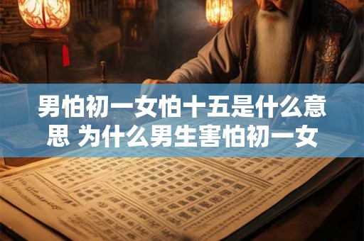 男怕初一女怕十五是什么意思 为什么男生害怕初一女孩害怕十五