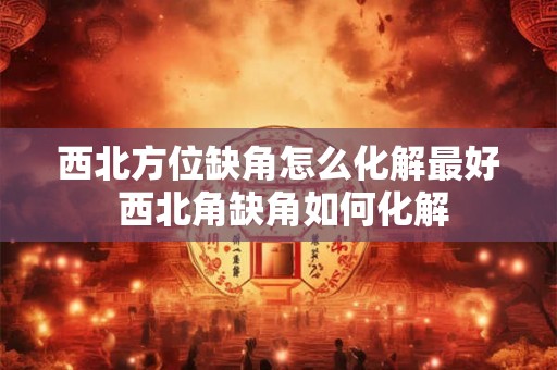 西北方位缺角怎么化解最好 西北角缺角如何化解
