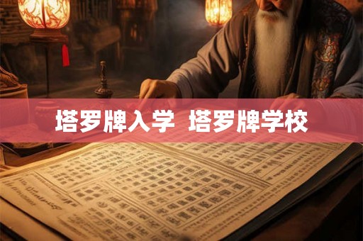 塔罗牌入学 塔罗牌学校 塔罗牌入学 塔罗牌学校