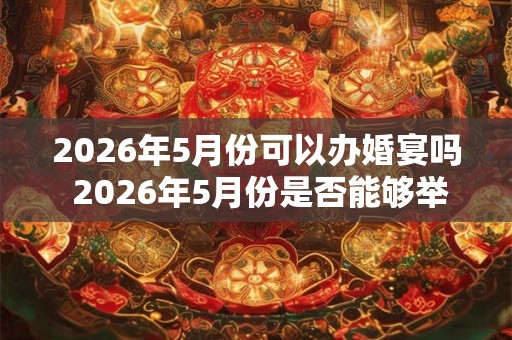 2026年5月份可以办婚宴吗 2026年5月份是否能够举办婚宴