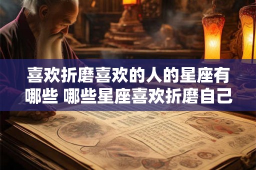 喜欢折磨喜欢的人的星座有哪些 哪些星座喜欢折磨自己喜欢的人