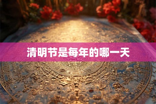 清明节是每年的哪一天 清明节是每年的哪一天