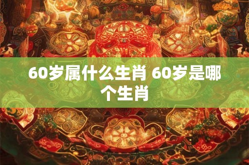 60岁属什么生肖 60岁是哪个生肖 60岁属什么生肖 60岁是哪个生肖