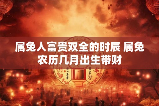属兔人富贵双全的时辰 属兔农历几月出生带财