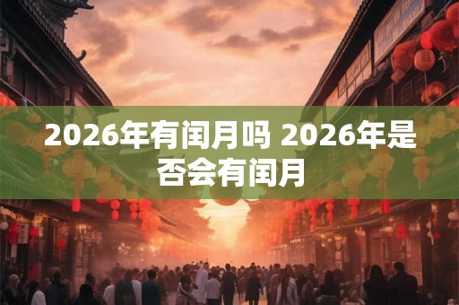2026年有闰月吗 2026年是否会有闰月