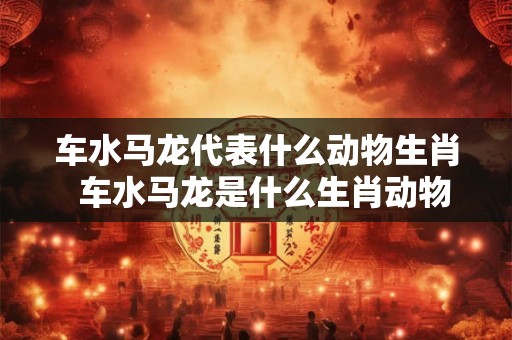车水马龙代表什么动物生肖  车水马龙是什么生肖动物