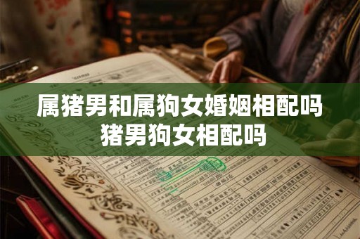 属猪男和属狗女婚姻相配吗 猪男狗女相配吗