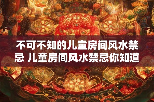 不可不知的儿童房间风水禁忌 儿童房间风水禁忌你知道吗