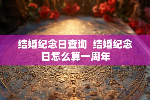 结婚纪念日查询  结婚纪念日怎么算一周年