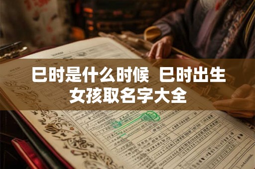 巳时是什么时候 巳时出生女孩取名字大全 巳时是什么时候 巳时出生女孩取名字大全