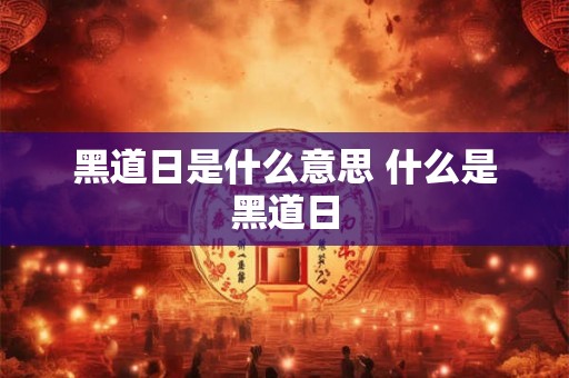 黑道日是什么意思 什么是黑道日