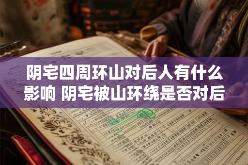 阴宅四周环山对后人有什么影响 阴宅被山环绕是否对后人有影响