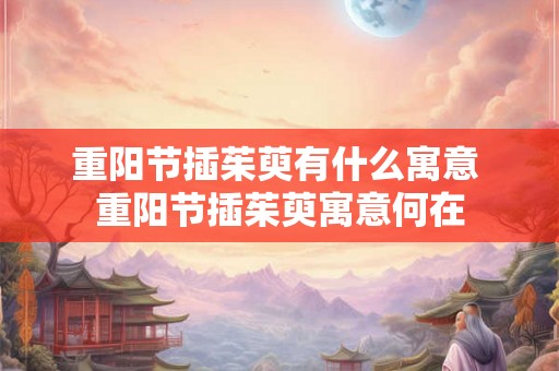 重阳节插茱萸有什么寓意 重阳节插茱萸寓意何在