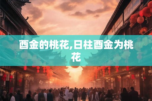 酉金的桃花,日柱酉金为桃花