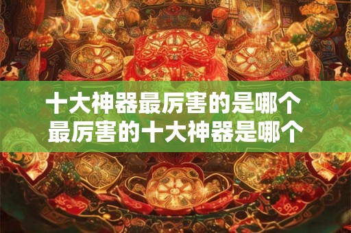 十大神器最厉害的是哪个 最厉害的十大神器是哪个 十大神器最厉害的是哪个 最厉害的十大神器是哪个