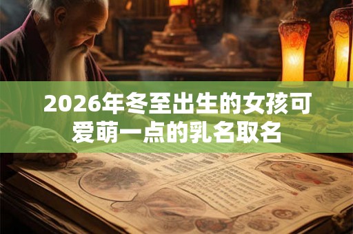 2026年冬至出生的女孩可爱萌一点的乳名取名