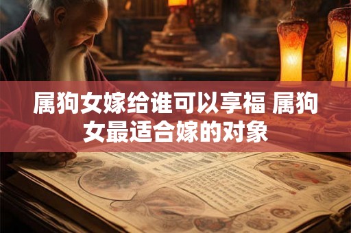 属狗女嫁给谁可以享福 属狗女最适合嫁的对象