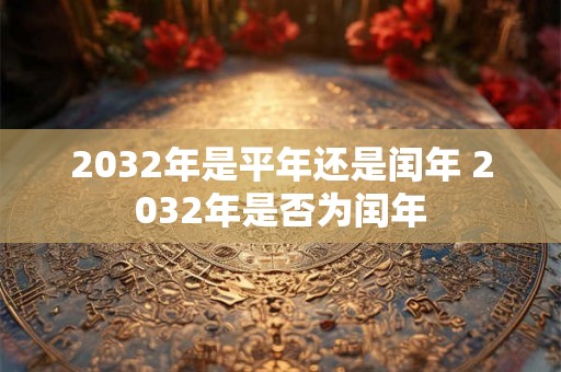 2032年是平年还是闰年 2032年是否为闰年