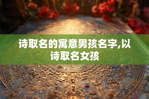诗取名的寓意男孩名字,以诗取名女孩