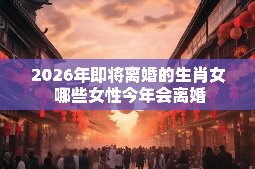 2026年即将离婚的生肖女 哪些女性今年会离婚